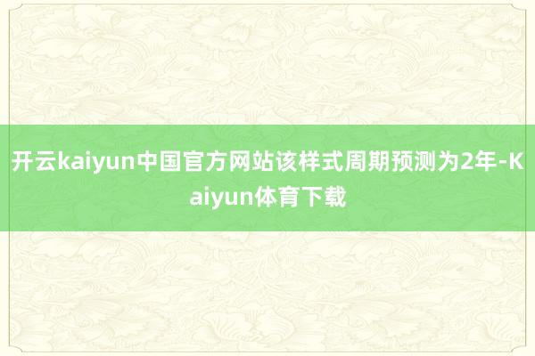 开云kaiyun中国官方网站该样式周期预测为2年-Kaiyun体育下载