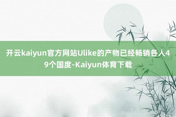 开云kaiyun官方网站Ulike的产物已经畅销各人49个国度-Kaiyun体育下载