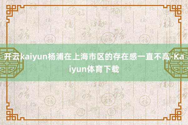 开云kaiyun杨浦在上海市区的存在感一直不高-Kaiyun体育下载