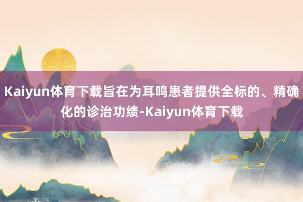 Kaiyun体育下载旨在为耳鸣患者提供全标的、精确化的诊治功绩-Kaiyun体育下载