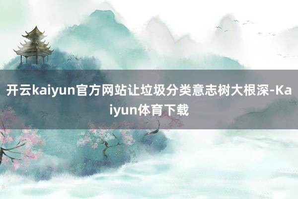 开云kaiyun官方网站让垃圾分类意志树大根深-Kaiyun体育下载