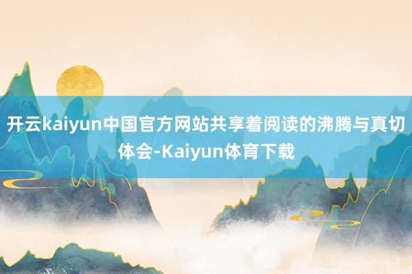 开云kaiyun中国官方网站共享着阅读的沸腾与真切体会-Kaiyun体育下载
