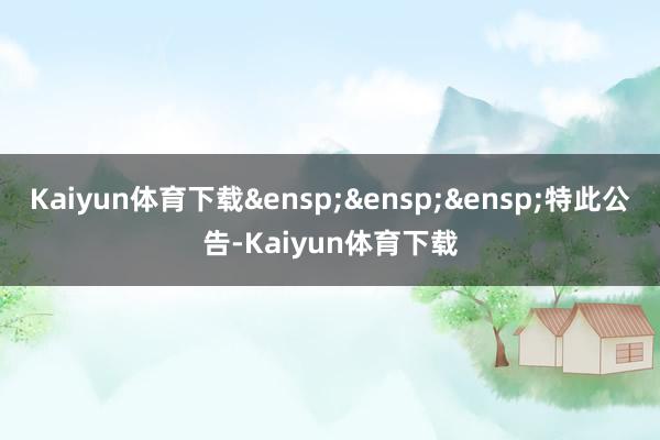 Kaiyun体育下载&ensp;&ensp;&ensp;特此公告-Kaiyun体育下载