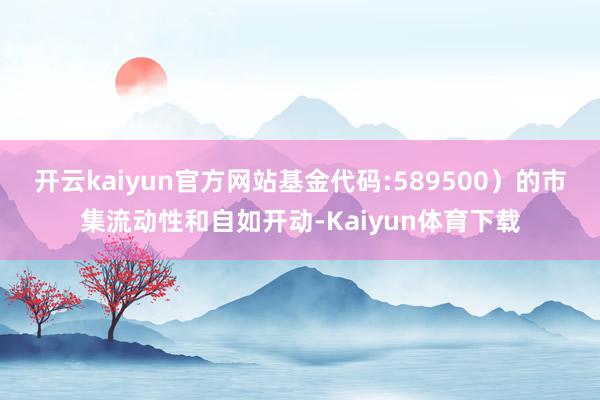 开云kaiyun官方网站基金代码:589500）的市集流动性和自如开动-Kaiyun体育下载