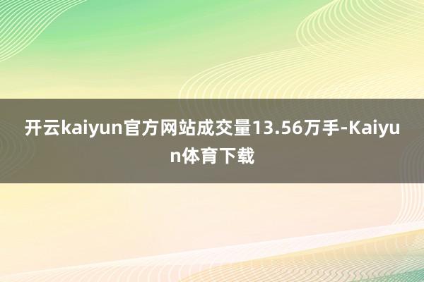 开云kaiyun官方网站成交量13.56万手-Kaiyun体育下载