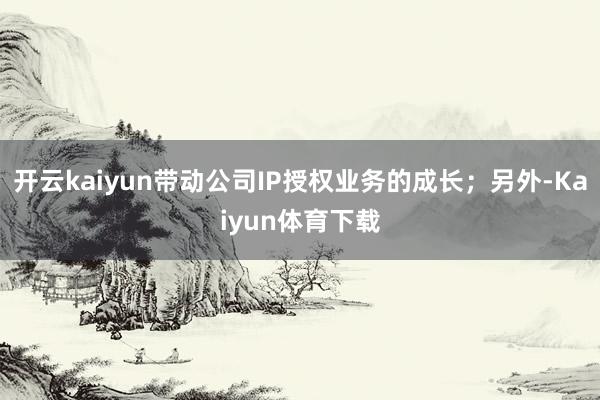开云kaiyun带动公司IP授权业务的成长；另外-Kaiyun体育下载