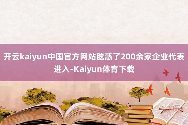 开云kaiyun中国官方网站眩惑了200余家企业代表进入-Kaiyun体育下载