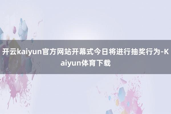 开云kaiyun官方网站开幕式今日将进行抽奖行为-Kaiyun体育下载