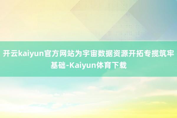 开云kaiyun官方网站为宇宙数据资源开拓专揽筑牢基础-Kaiyun体育下载