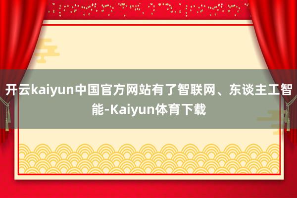 开云kaiyun中国官方网站有了智联网、东谈主工智能-Kaiyun体育下载