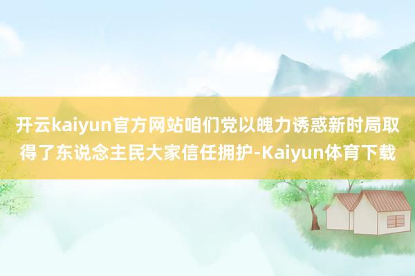 开云kaiyun官方网站咱们党以魄力诱惑新时局取得了东说念主民大家信任拥护-Kaiyun体育下载