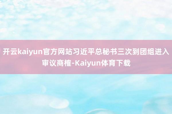 开云kaiyun官方网站习近平总秘书三次到团组进入审议商榷-Kaiyun体育下载