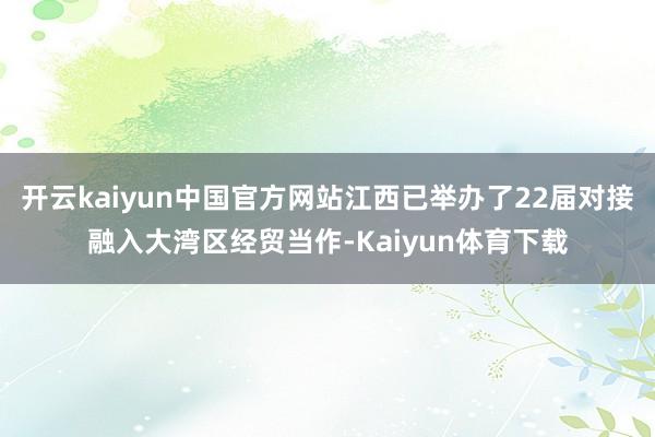 开云kaiyun中国官方网站江西已举办了22届对接融入大湾区经贸当作-Kaiyun体育下载