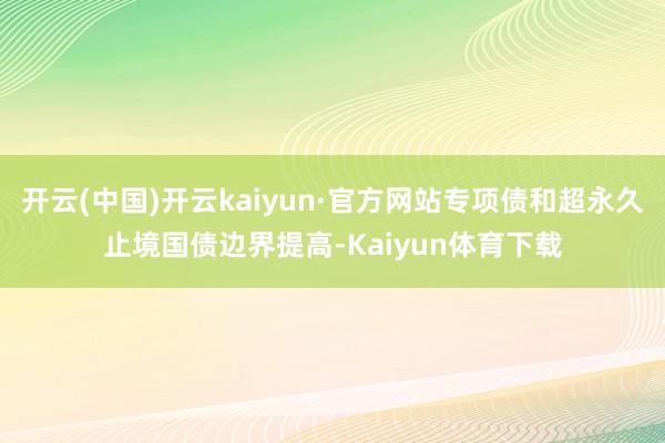 开云(中国)开云kaiyun·官方网站专项债和超永久止境国债边界提高-Kaiyun体育下载