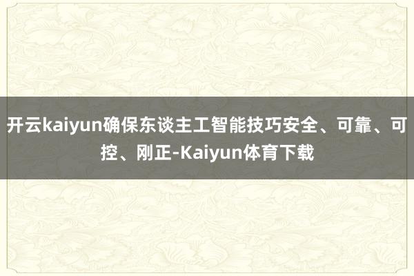 开云kaiyun确保东谈主工智能技巧安全、可靠、可控、刚正-Kaiyun体育下载