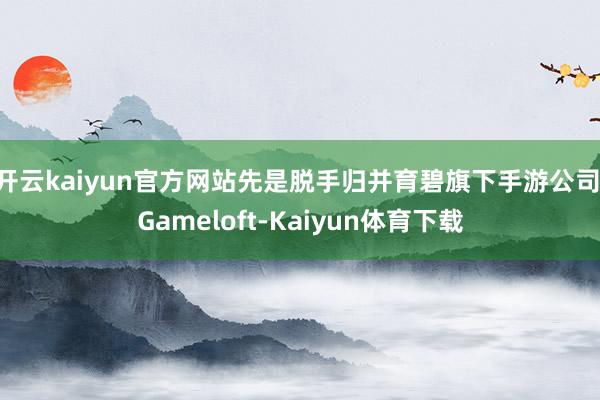 开云kaiyun官方网站先是脱手归并育碧旗下手游公司 Gameloft-Kaiyun体育下载