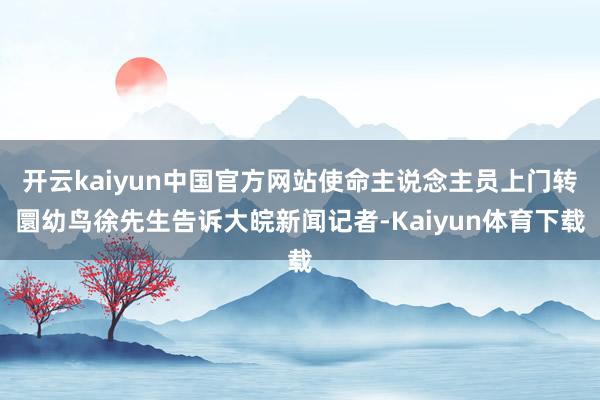 开云kaiyun中国官方网站使命主说念主员上门转圜幼鸟徐先生告诉大皖新闻记者-Kaiyun体育下载