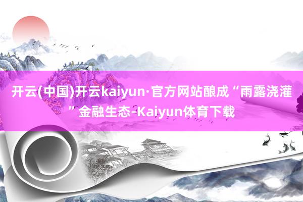 开云(中国)开云kaiyun·官方网站酿成“雨露浇灌”金融生态-Kaiyun体育下载