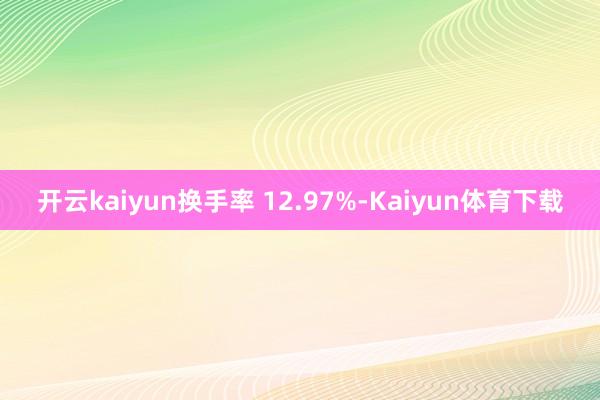 开云kaiyun换手率 12.97%-Kaiyun体育下载