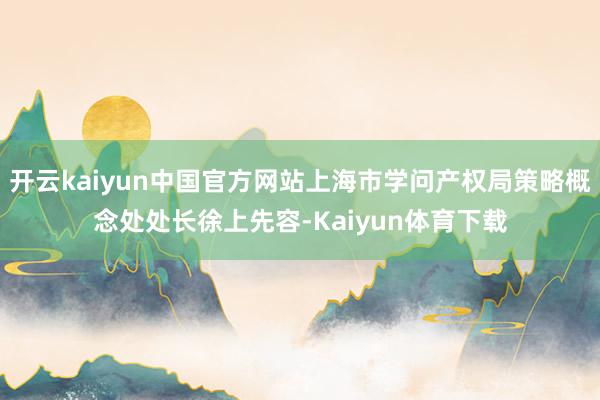 开云kaiyun中国官方网站上海市学问产权局策略概念处处长徐上先容-Kaiyun体育下载