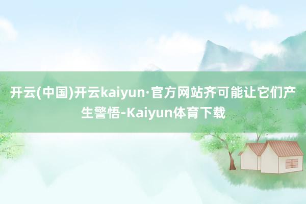 开云(中国)开云kaiyun·官方网站齐可能让它们产生警悟-Kaiyun体育下载