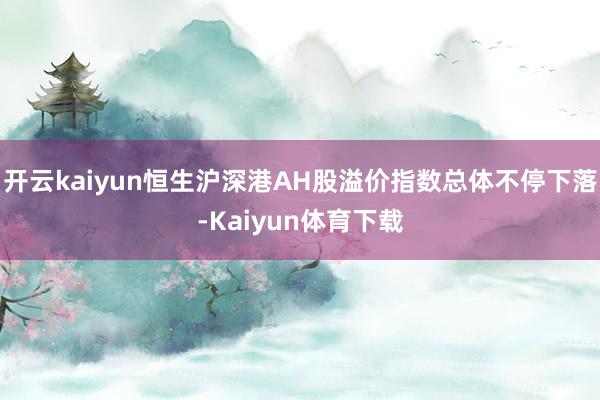 开云kaiyun恒生沪深港AH股溢价指数总体不停下落-Kaiyun体育下载