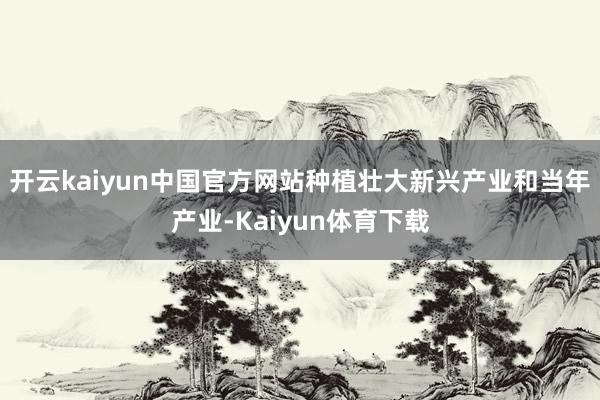 开云kaiyun中国官方网站种植壮大新兴产业和当年产业-Kaiyun体育下载