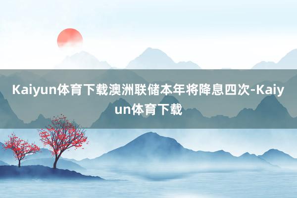 Kaiyun体育下载澳洲联储本年将降息四次-Kaiyun体育下载
