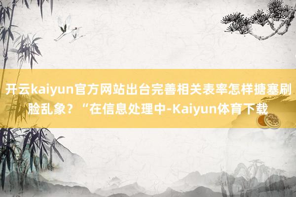 开云kaiyun官方网站出台完善相关表率怎样搪塞刷脸乱象？“在信息处理中-Kaiyun体育下载