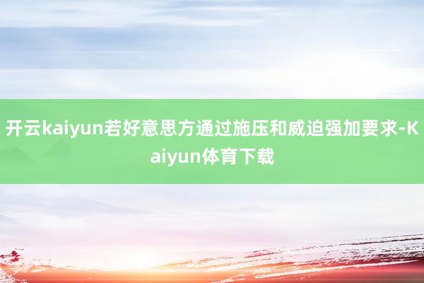 开云kaiyun若好意思方通过施压和威迫强加要求-Kaiyun体育下载