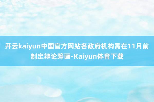 开云kaiyun中国官方网站各政府机构需在11月前制定辩论筹画-Kaiyun体育下载