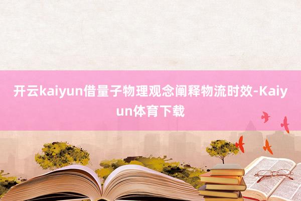 开云kaiyun借量子物理观念阐释物流时效-Kaiyun体育下载