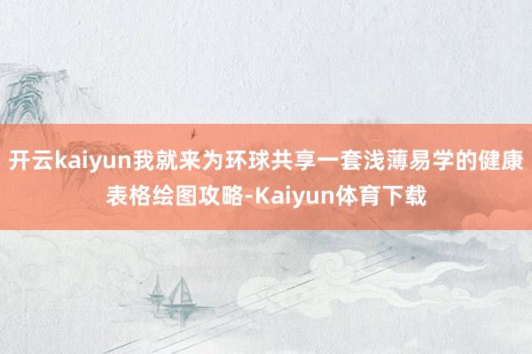 开云kaiyun我就来为环球共享一套浅薄易学的健康表格绘图攻略-Kaiyun体育下载