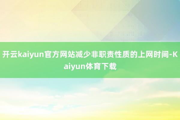开云kaiyun官方网站减少非职责性质的上网时间-Kaiyun体育下载