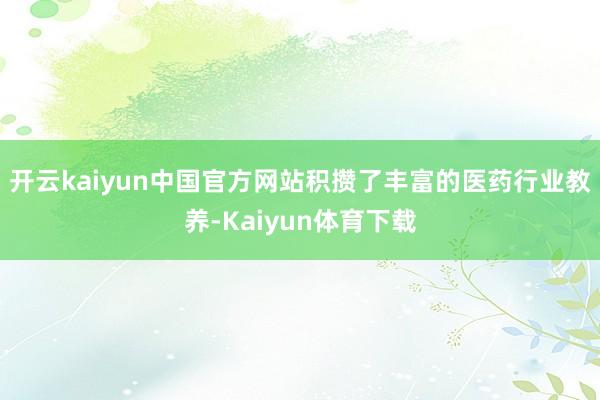 开云kaiyun中国官方网站积攒了丰富的医药行业教养-Kaiyun体育下载