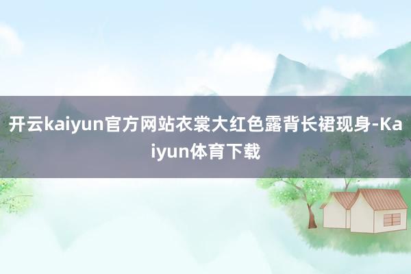 开云kaiyun官方网站衣裳大红色露背长裙现身-Kaiyun体育下载