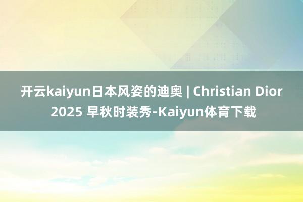 开云kaiyun日本风姿的迪奥 | Christian Dior 2025 早秋时装秀-Kaiyun体育下载