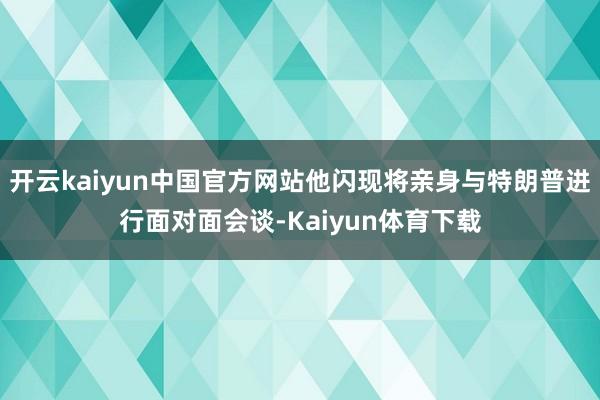 开云kaiyun中国官方网站他闪现将亲身与特朗普进行面对面会谈-Kaiyun体育下载