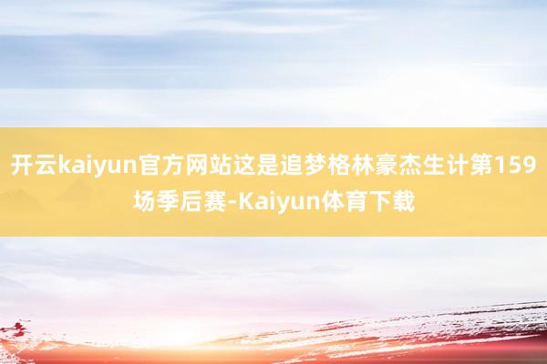 开云kaiyun官方网站这是追梦格林豪杰生计第159场季后赛-Kaiyun体育下载