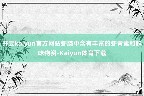 开云kaiyun官方网站虾脑中含有丰富的虾青素和鲜味物资-Kaiyun体育下载