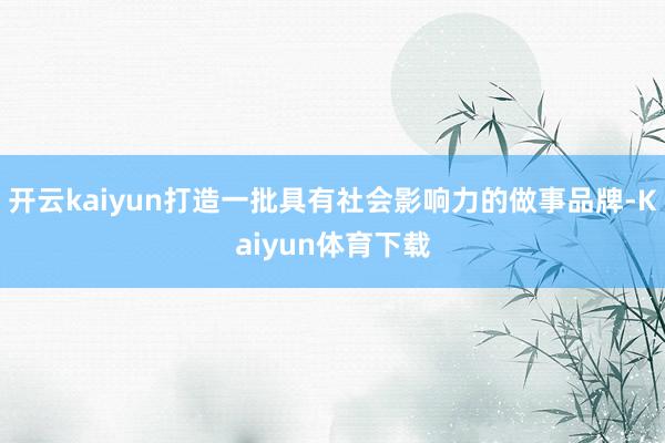 开云kaiyun打造一批具有社会影响力的做事品牌-Kaiyun体育下载