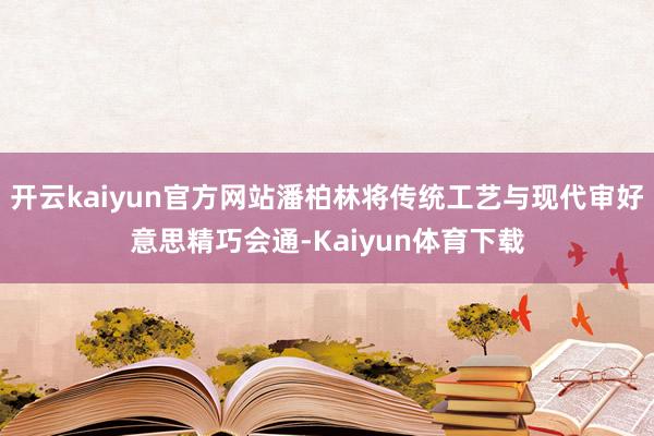 开云kaiyun官方网站潘柏林将传统工艺与现代审好意思精巧会通-Kaiyun体育下载