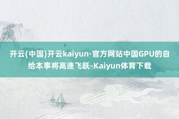 开云(中国)开云kaiyun·官方网站中国GPU的自给本事将高速飞跃-Kaiyun体育下载
