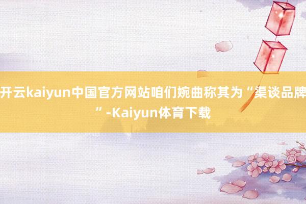 开云kaiyun中国官方网站咱们婉曲称其为“渠谈品牌”-Kaiyun体育下载