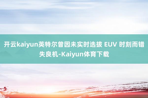 开云kaiyun英特尔曾因未实时选拔 EUV 时刻而错失良机-Kaiyun体育下载