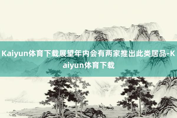 Kaiyun体育下载展望年内会有两家推出此类居品-Kaiyun体育下载