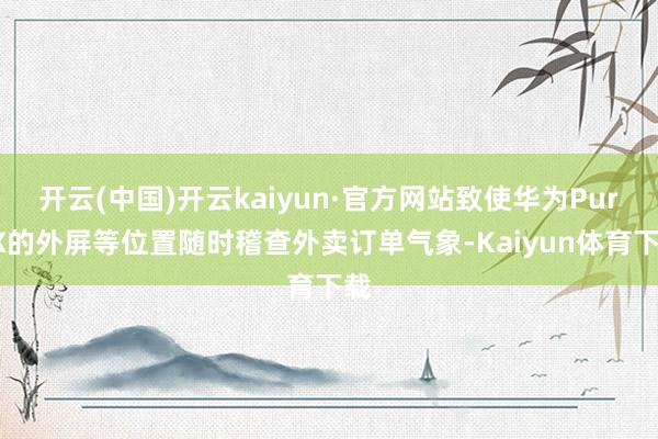 开云(中国)开云kaiyun·官方网站致使华为PuraX的外屏等位置随时稽查外卖订单气象-Kaiyun体育下载