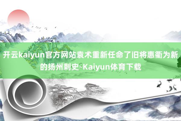 开云kaiyun官方网站袁术重新任命了旧将惠衢为新的扬州刺史-Kaiyun体育下载