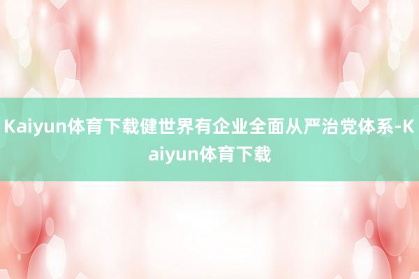 Kaiyun体育下载健世界有企业全面从严治党体系-Kaiyun体育下载