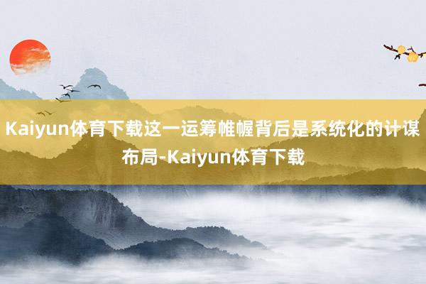Kaiyun体育下载　　这一运筹帷幄背后是系统化的计谋布局-Kaiyun体育下载
